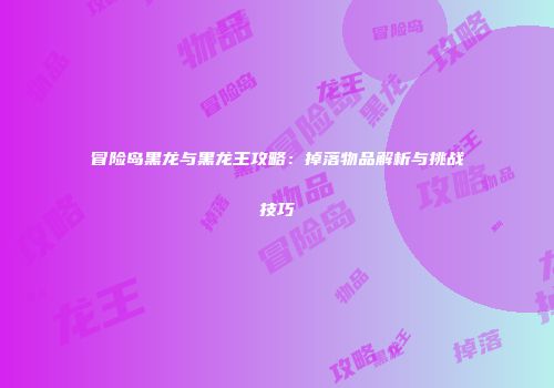 冒险岛黑龙与黑龙王攻略：掉落物品解析与挑战技巧