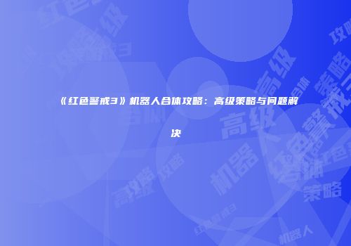 《红色警戒3》机器人合体攻略：高级策略与问题解决