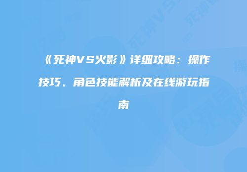 《死神VS火影》详细攻略：操作技巧、角色技能解析及在线游玩指南