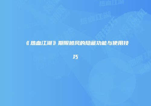 《热血江湖》期限披风的隐藏功能与使用技巧