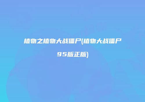 植物之植物大战僵尸(植物大战僵尸95版正版)