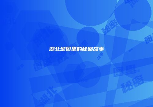 湖北地图里的秘密故事
