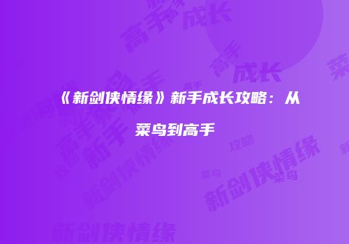 《新剑侠情缘》新手成长攻略：从菜鸟到高手