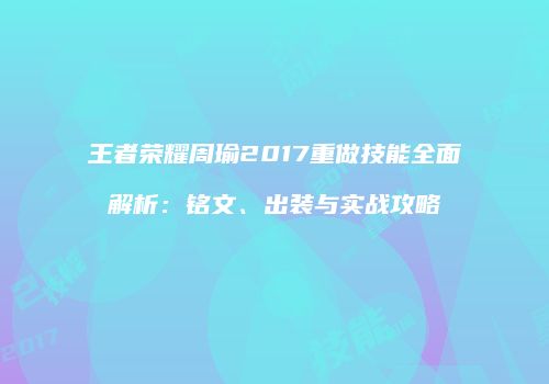 王者荣耀周瑜2017重做技能全面解析：铭文、出装与实战攻略