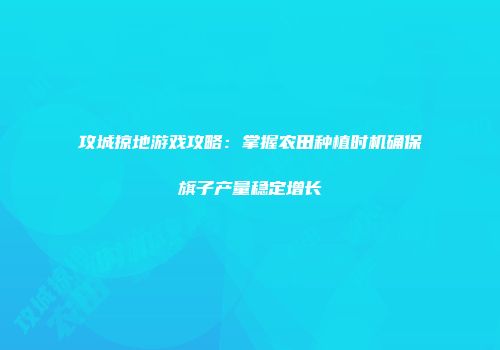 攻城掠地游戏攻略：掌握农田种植时机确保旗子产量稳定增长