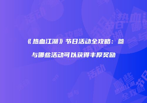 《热血江湖》节日活动全攻略：参与哪些活动可以获得丰厚奖励