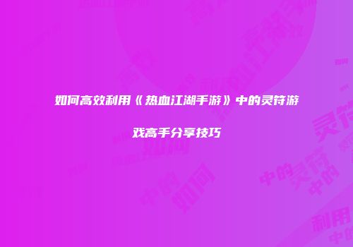 如何高效利用《热血江湖手游》中的灵符游戏高手分享技巧