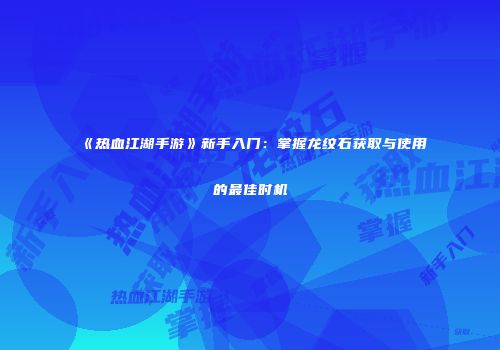 《热血江湖手游》新手入门：掌握龙纹石获取与使用的最佳时机