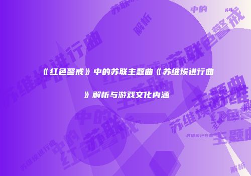 《红色警戒》中的苏联主题曲《苏维埃进行曲》解析与游戏文化内涵