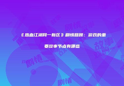 《热血江湖网一新区》剧情回顾：游戏的重要故事节点有哪些