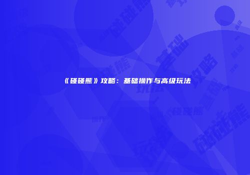《碰碰熊》攻略：基础操作与高级玩法