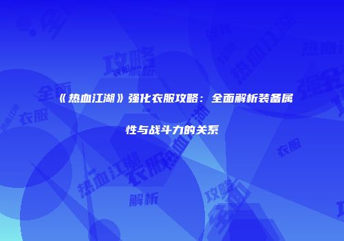 《热血江湖》强化衣服攻略：全面解析装备属性与战斗力的关系
