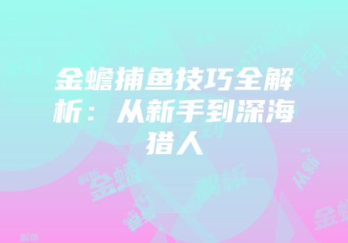 金蟾捕鱼技巧全解析：从新手到深海猎人