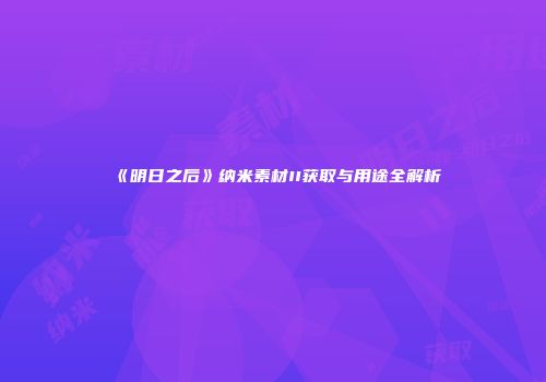 《明日之后》纳米素材II获取与用途全解析