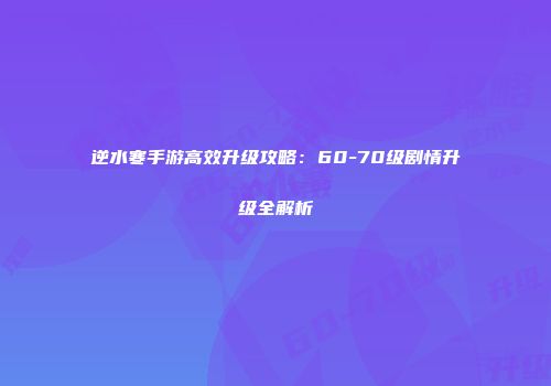 逆水寒手游高效升级攻略：60-70级剧情升级全解析