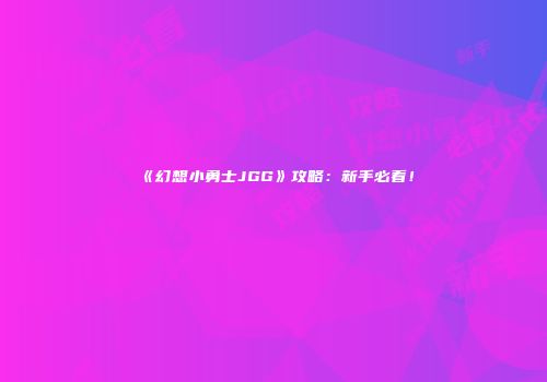 《幻想小勇士JGG》攻略：新手必看！