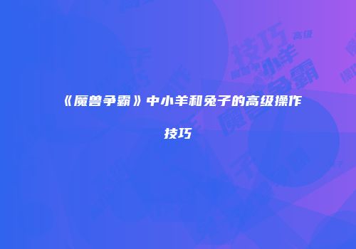 《魔兽争霸》中小羊和兔子的高级操作技巧