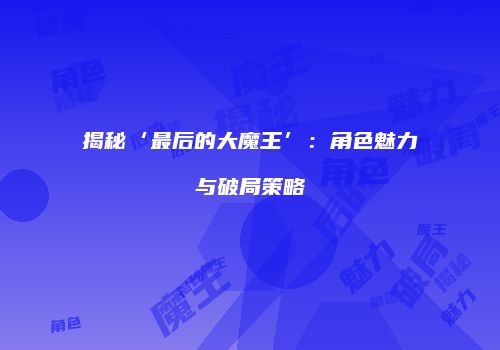 揭秘‘最后的大魔王’：角色魅力与破局策略
