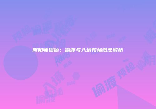 阴阳师揭秘：偷渡与入境预检概念解析