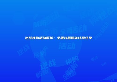 逆战换购活动解析：全面攻略助你轻松兑换