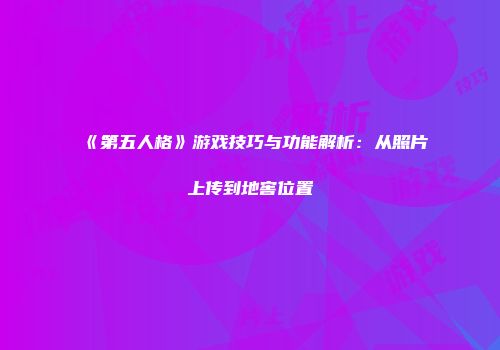 《第五人格》游戏技巧与功能解析：从照片上传到地窖位置