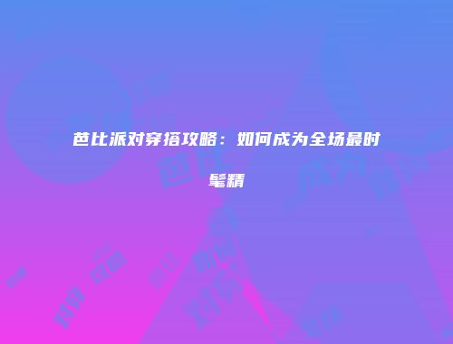 芭比派对穿搭攻略：如何成为全场最时髦精