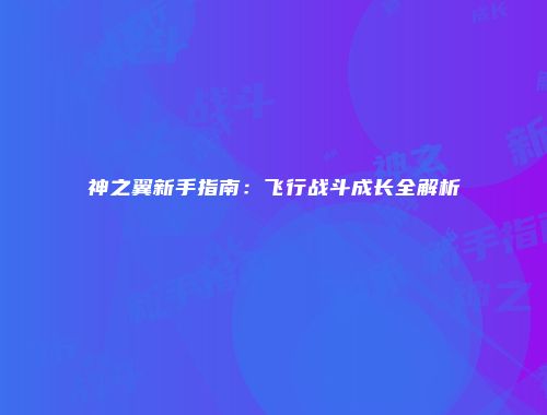神之翼新手指南：飞行战斗成长全解析
