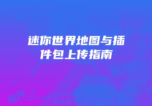 迷你世界地图与插件包上传指南