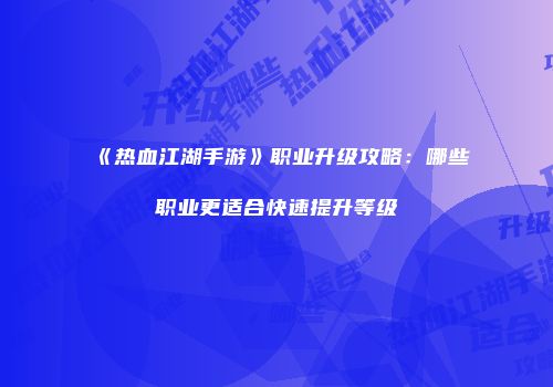 《热血江湖手游》职业升级攻略:哪些职业更适合快速提升等级