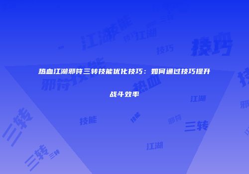 热血江湖邪符三转技能优化技巧：如何通过技巧提升战斗效率