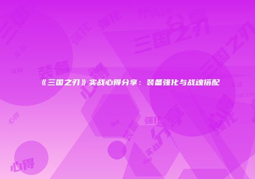 《三国之刃》实战心得分享：装备强化与战魂搭配
