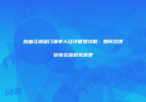 热血江湖级门派单人经济管理攻略：如何合理安排资源避免浪费