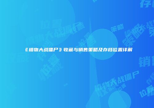 《植物大战僵尸》收藏与销售策略及存档位置详解