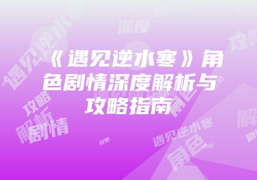 《遇见逆水寒》角色剧情深度解析与攻略指南