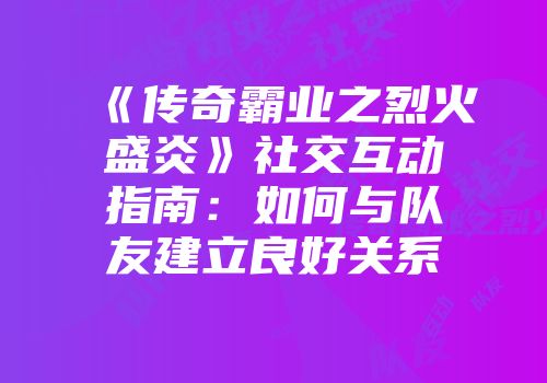 《传奇霸业之烈火盛炎》社交互动指南：如何与队友建立良好关系