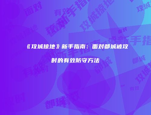 《攻城掠地》新手指南：面对都城被攻时的有效防守方法