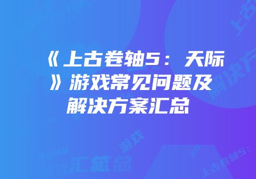 《上古卷轴5：天际》游戏常见问题及解决方案汇总