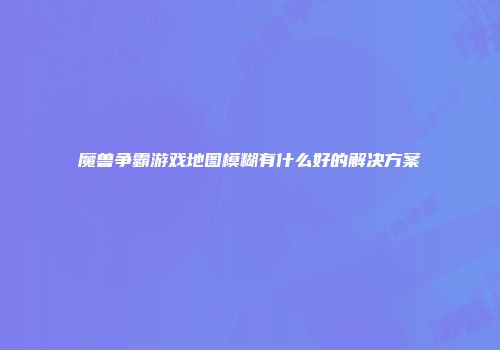 魔兽争霸游戏地图模糊有什么好的解决方案