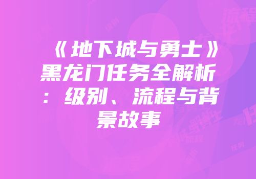 《地下城与勇士》黑龙门任务全解析：级别、流程与背景故事