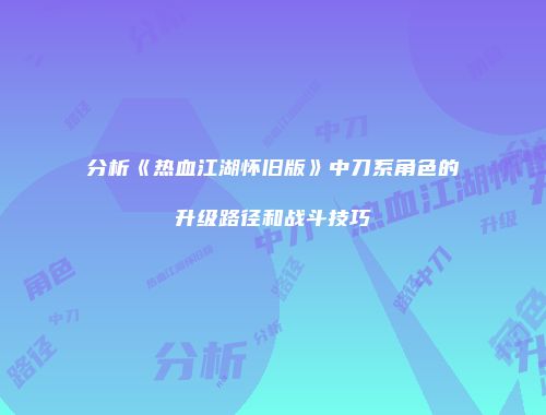 分析《热血江湖怀旧版》中刀系角色的升级路径和战斗技巧