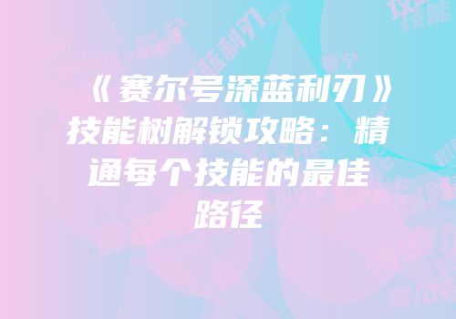 《赛尔号深蓝利刃》技能树解锁攻略：精通每个技能的最佳路径