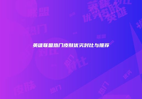 英雄联盟热门皮肤优劣对比与推荐