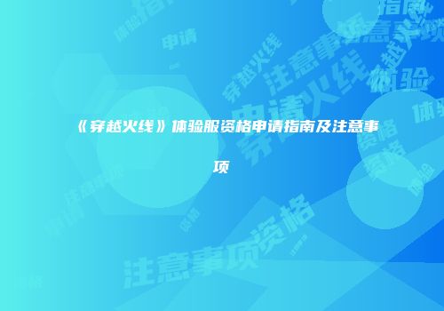 《穿越火线》体验服资格申请指南及注意事项