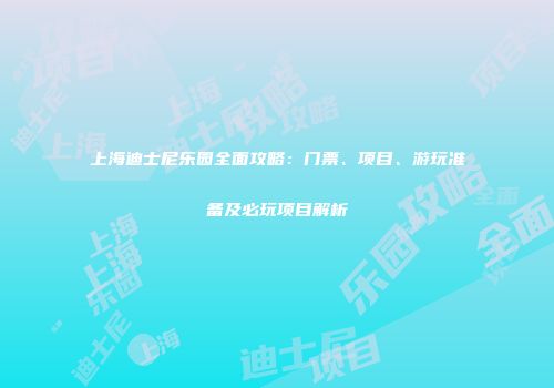 上海迪士尼乐园全面攻略：门票、项目、游玩准备及必玩项目解析