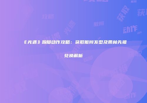 《光遇》跺脚动作攻略：获取脏辫发型及雨林先祖兑换解析