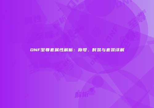 DNF至尊套属性解析：称号、时装与套装详解