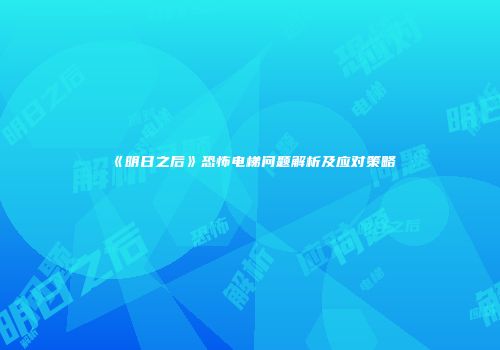 《明日之后》恐怖电梯问题解析及应对策略