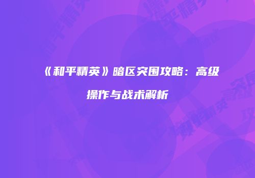 《和平精英》暗区突围攻略：高级操作与战术解析