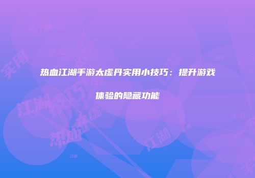 热血江湖手游太虚丹实用小技巧：提升游戏体验的隐藏功能