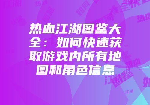 热血江湖图鉴大全：如何快速获取游戏内所有地图和角色信息